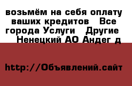 возьмём на себя оплату ваших кредитов - Все города Услуги » Другие   . Ненецкий АО,Андег д.